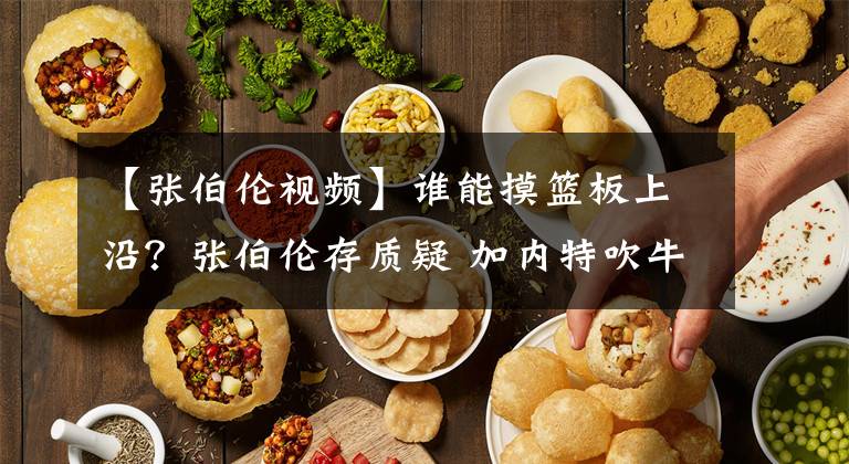 【张伯伦视频】谁能摸篮板上沿?张伯伦存质疑 加内特吹牛 仅民间一神人做到