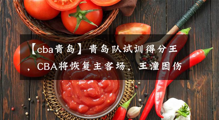 【cba青岛】青岛队试训得分王，CBA将恢复主客场，王潼因伤被淘汰