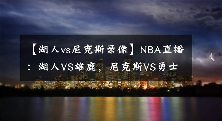 【湖人vs尼克斯录像】NBA直播：湖人VS雄鹿，尼克斯VS勇士 雄鹿迎考验，勇士扮黑马！