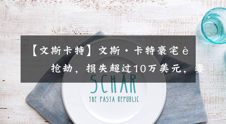 【文斯卡特】文斯·卡特豪宅被抢劫，损失超过10万美元，妻儿夺入壁橱逃过一劫