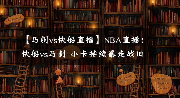 【马刺vs快船直播】NBA直播：快船vs马刺 小卡持续暴走战旧主助银河战舰冲四连胜？