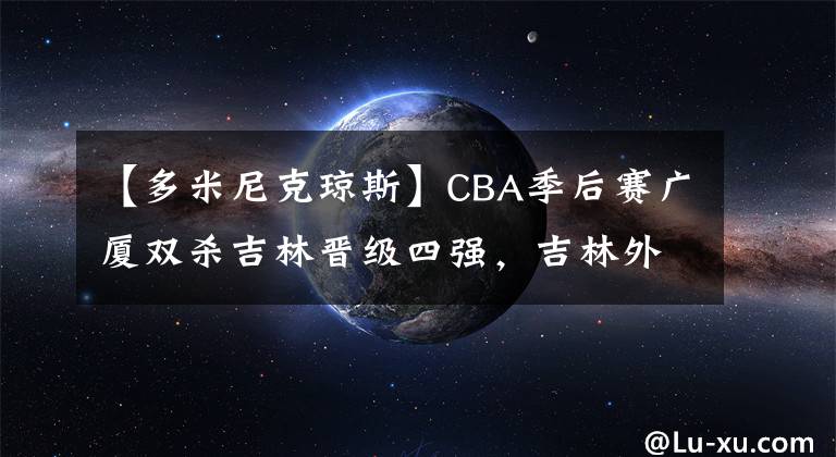 【多米尼克琼斯】CBA季后赛广厦双杀吉林晋级四强，吉林外援琼斯空砍42分