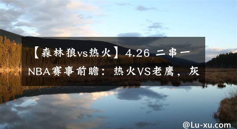 【森林狼vs热火】4.26 二串一NBA赛事前瞻:热火VS老鹰,灰熊VS森林狼