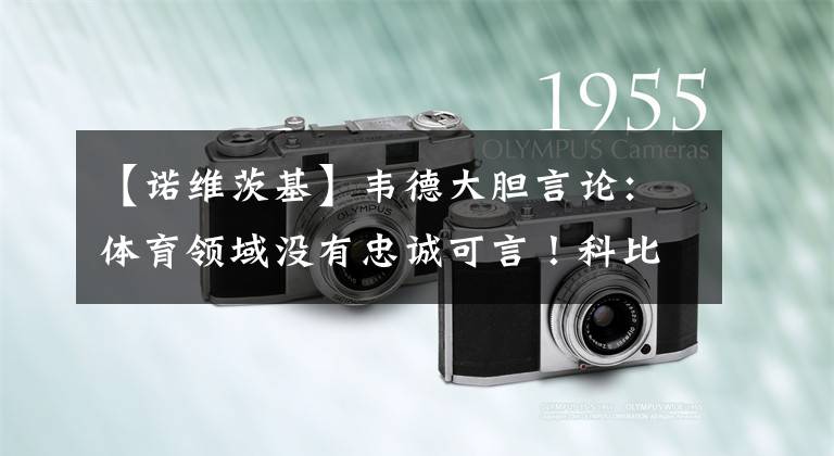 【诺维茨基】韦德大胆言论：体育领域没有忠诚可言！科比、邓肯、诺维茨基呢？