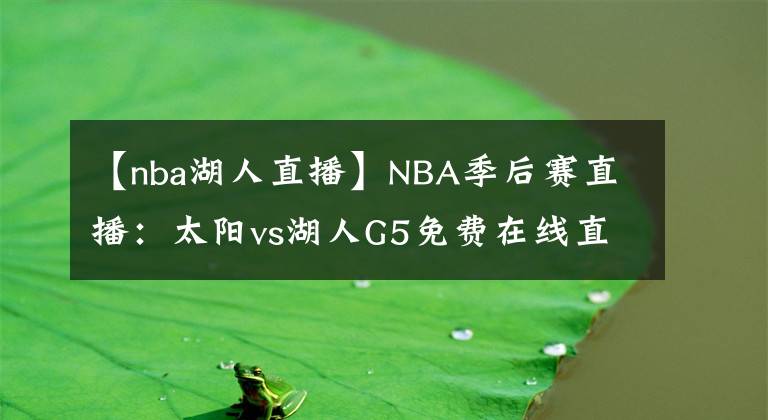 【nba湖人直播】NBA季后赛直播：太阳vs湖人G5免费在线直播 附全场回放地址！