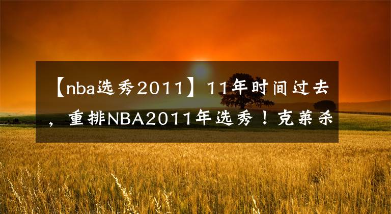 【nba选秀2011】11年时间过去,重排NBA2011年选秀!克莱杀入前三,欧文丢掉状元