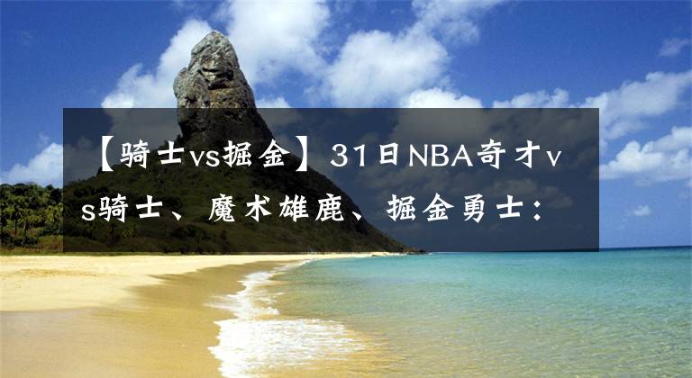 【骑士vs掘金】31日NBA奇才vs骑士、魔术雄鹿、掘金勇士：詹姆斯37岁生日拿37分