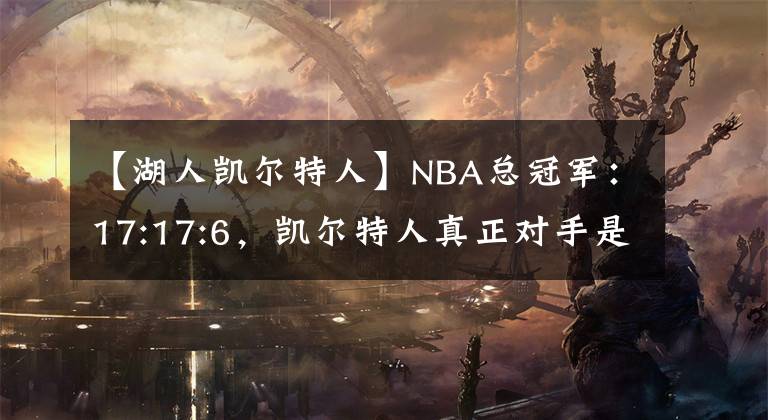 【湖人凯尔特人】NBA总冠军：17:17:6，凯尔特人真正对手是湖人不是勇士！胜创造历史