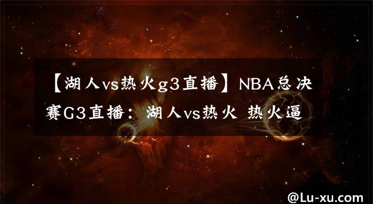 【湖人vs热火g3直播】NBA总决赛G3直播:湖人vs热火 热火逼入绝境,紫金军团势不可挡!