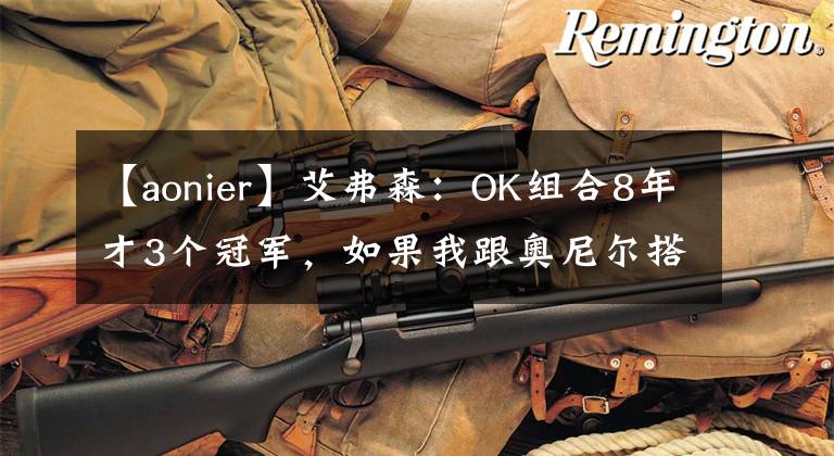 【aonier】艾弗森:OK组合8年才3个冠军,如果我跟奥尼尔搭档,6年至少5冠