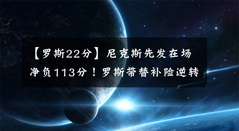 【罗斯22分】尼克斯先发在场净负113分！罗斯带替补险逆转24分，锡伯杜该反思