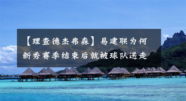 【理查德杰弗森】易建联为何新秀赛季结束后就被球队送走？当年阿联表现到底怎样？