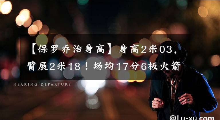 【保罗乔治身高】身高2米03,臂展2米18!场均17分6板火箭有意,或成下个保罗-乔治