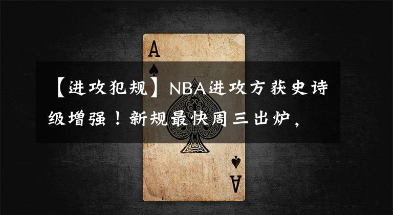 【进攻犯规】NBA进攻方获史诗级增强!新规最快周三出炉,新赛季生态大变革