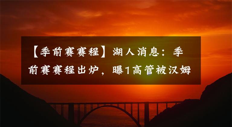 【季前赛赛程】湖人消息：季前赛赛程出炉，曝1高管被汉姆分权，名嘴看衰新帅