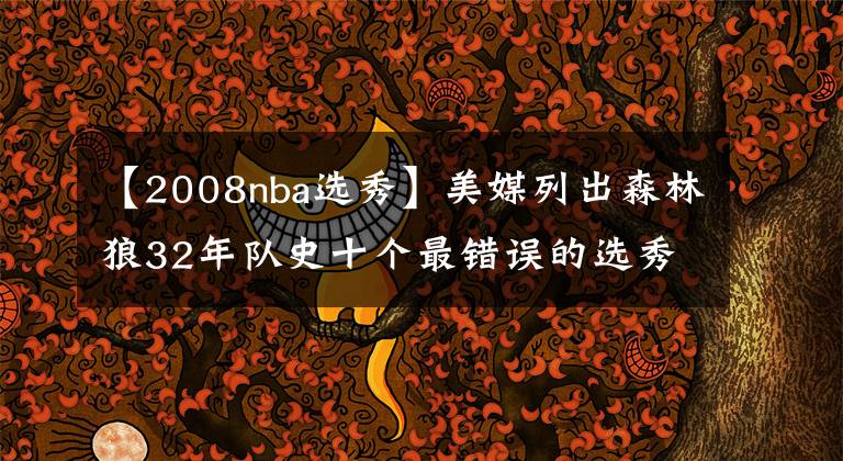【2008nba选秀】美媒列出森林狼32年队史十个最错误的选秀操作，两次错过库里