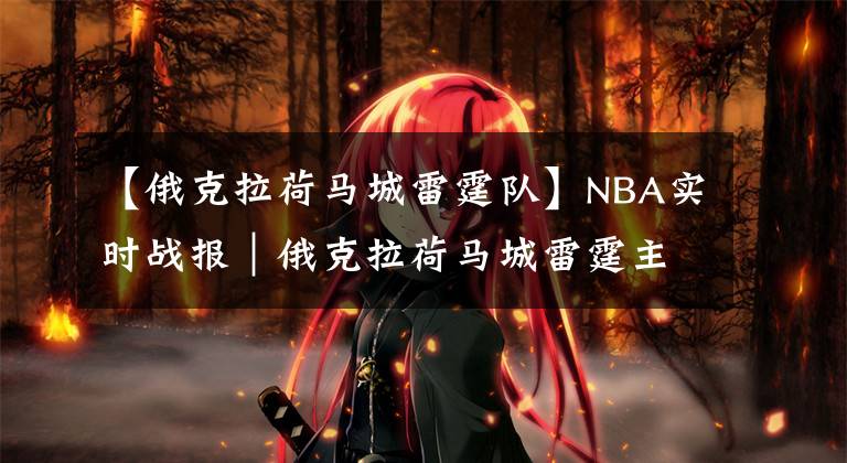 【俄克拉荷马城雷霆队】NBA实时战报|俄克拉荷马城雷霆主场71:107不敌新奥尔良鹈鹕