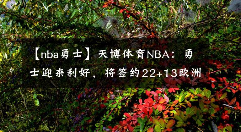 【nba勇士】天博体育NBA:勇士迎来利好,将签约22+13欧洲外线