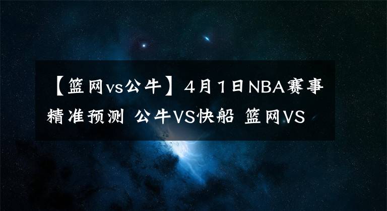 【篮网vs公牛】4月1日NBA赛事精准预测 公牛VS快船 篮网VS雄鹿