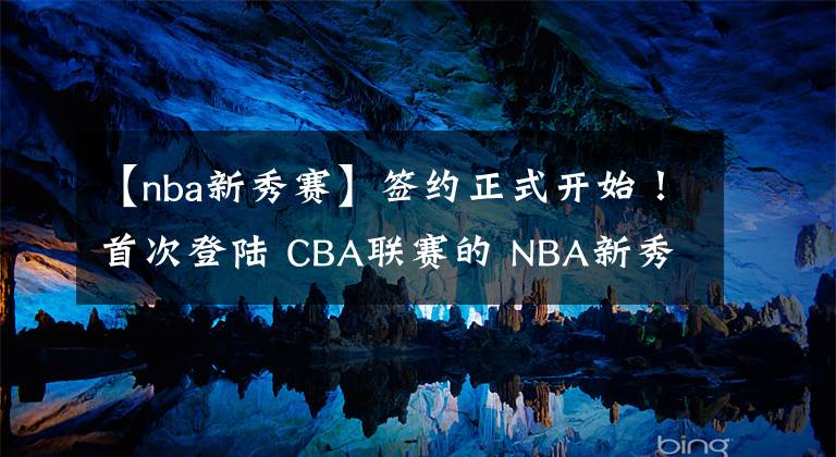 【nba新秀赛】签约正式开始！首次登陆 CBA联赛的 NBA新秀加盟天津男篮