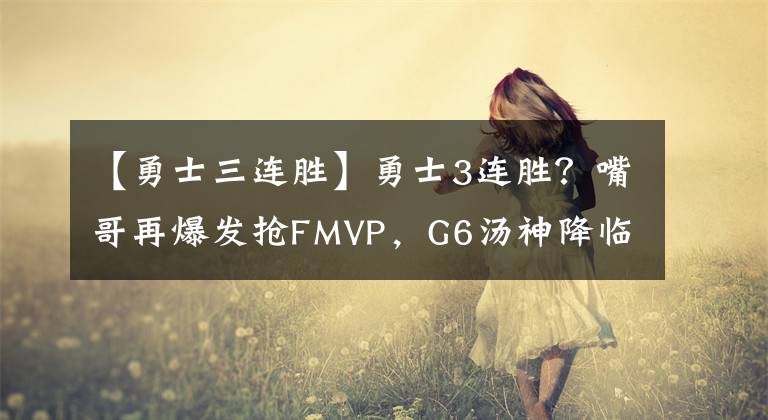 【勇士三连胜】勇士3连胜?嘴哥再爆发抢FMVP,G6汤神降临席卷绿军,布朗或离队