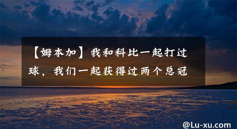 【姆本加】我和科比一起打过球，我们一起获得过两个总冠军