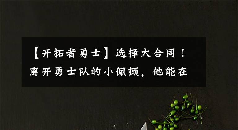 【开拓者勇士】选择大合同！离开勇士队的小佩顿，他能在开拓者立足吗？