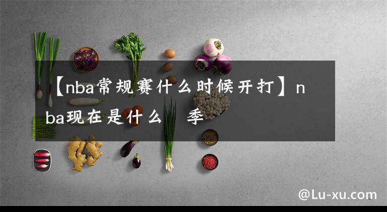 【nba常规赛什么时候开打】nba现在是什么賽季