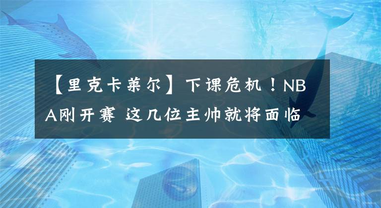 【里克卡莱尔】下课危机！NBA刚开赛 这几位主帅就将面临被解雇风险