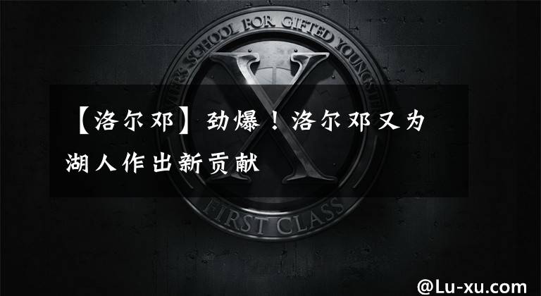 【洛尔邓】劲爆!洛尔邓又为湖人作出新贡献