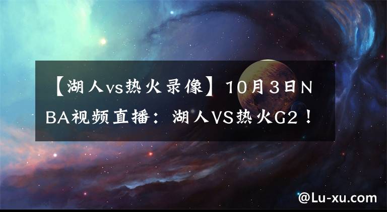 【湖人vs热火录像】10月3日NBA视频直播：湖人VS热火G2！热火不能输的战役！