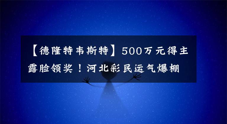 【德隆特韦斯特】500万元得主露脸领奖！河北彩民运气爆棚，奇葩选号方式拿下大奖