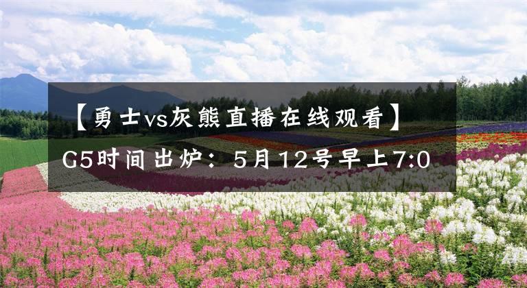 【勇士vs灰熊直播在线观看】G5时间出炉:5月12号早上7:00雄鹿vs绿军 9:30勇士vs灰熊