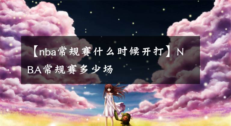 【nba常规赛什么时候开打】NBA常规赛多少场
