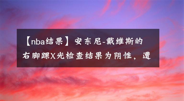 【nba结果】安东尼-戴维斯的右脚踝X光检查结果为阴性,遭遇脚踝扭伤