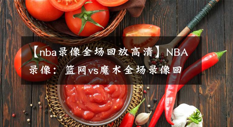 【nba录像全场回放高清】NBA录像:篮网vs魔术全场录像回放,篮网vs魔术录像