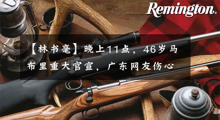 【林书毫】晚上11点,46岁马布里重大官宣,广东网友伤心,林书豪加油