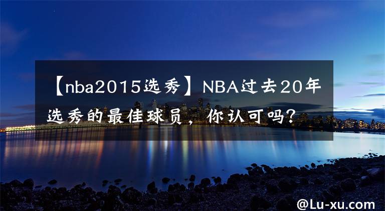 【nba2015选秀】NBA过去20年选秀的最佳球员,你认可吗?