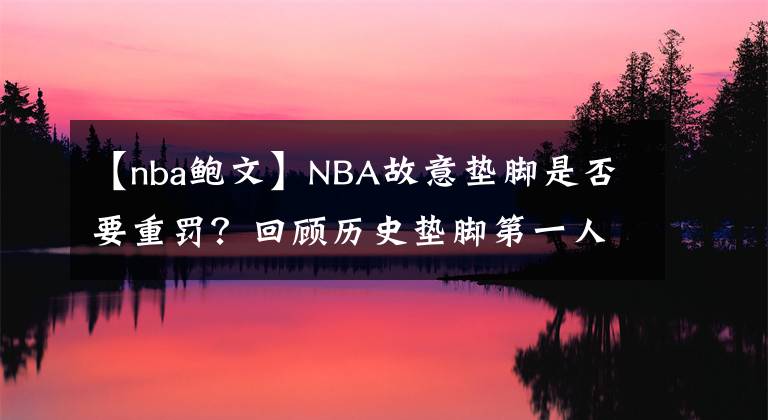 【nba鲍文】NBA故意垫脚是否要重罚?回顾历史垫脚第一人:鲍文
