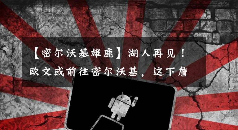 【密尔沃基雄鹿】湖人再见!欧文或前往密尔沃基,这下詹姆斯又没有帮手了!