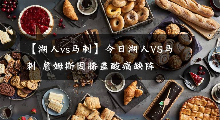 【湖人vs马刺】今日湖人VS马刺 詹姆斯因膝盖酸痛缺阵