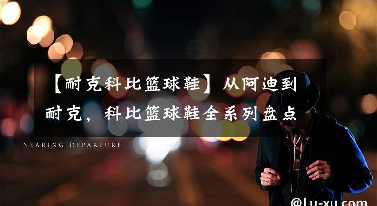 【耐克科比篮球鞋】从阿迪到耐克,科比篮球鞋全系列盘点