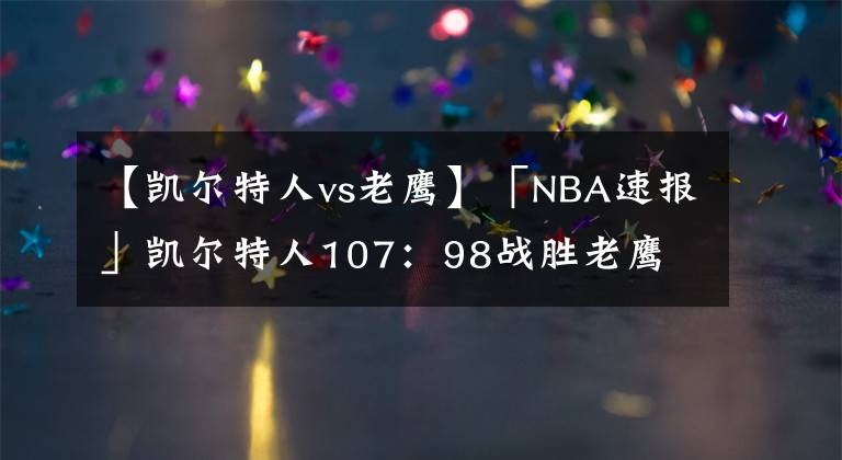 【凯尔特人vs老鹰】「NBA速报」凯尔特人107:98战胜老鹰