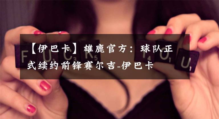 【伊巴卡】雄鹿官方：球队正式续约前锋赛尔吉-伊巴卡