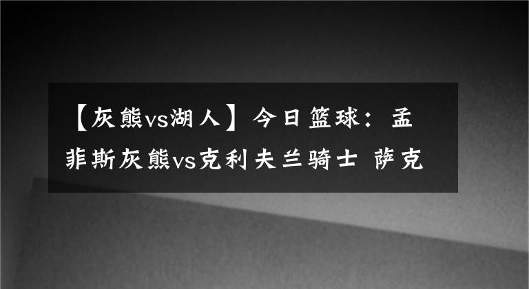 【灰熊vs湖人】今日篮球：孟菲斯灰熊vs克利夫兰骑士 萨克拉门托国王vs湖人