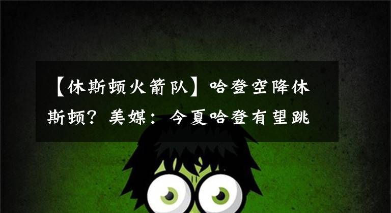 【休斯顿火箭队】哈登空降休斯顿？美媒：今夏哈登有望跳出合同回归休斯顿火箭队