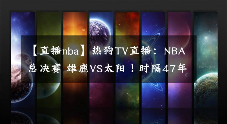 【直播nba】热狗TV直播：NBA总决赛 雄鹿VS太阳！时隔47年与28年等待！