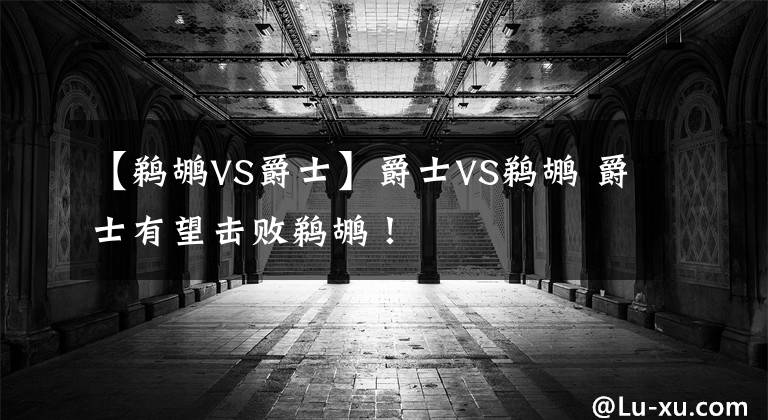 【鹈鹕VS爵士】爵士VS鹈鹕 爵士有望击败鹈鹕！