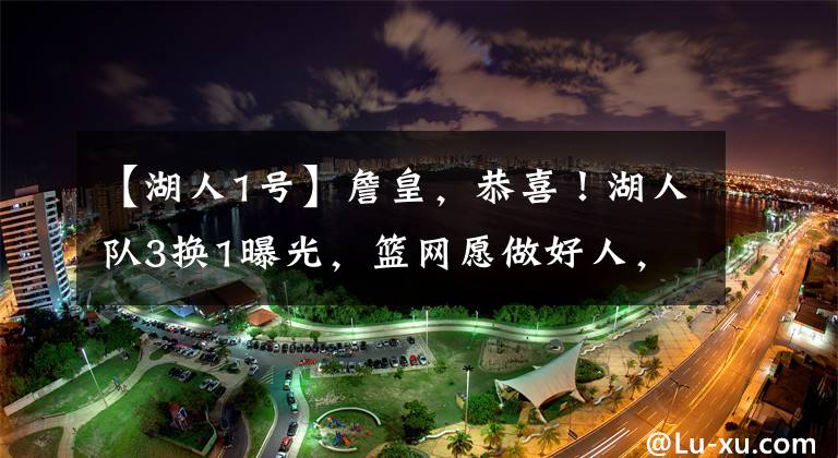 【湖人1号】詹皇，恭喜！湖人队3换1曝光，篮网愿做好人，冠军组合再战5冠