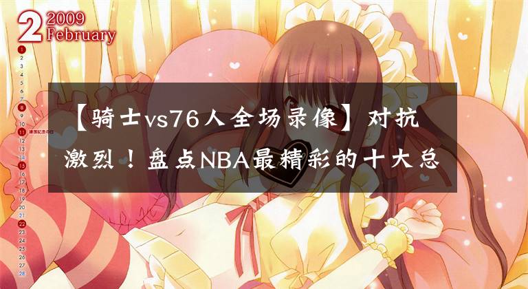 【骑士vs76人全场录像】对抗激烈！盘点NBA最精彩的十大总决赛：骑士大逆转无缘第一！